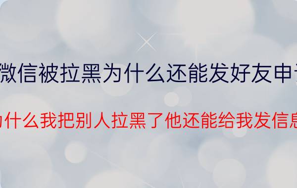 微信被拉黑为什么还能发好友申请 为什么我把别人拉黑了他还能给我发信息？